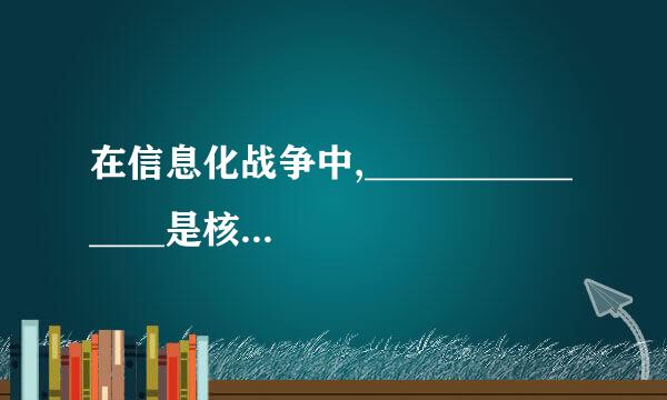 在信息化战争中,_______________是核心资源,是决定战争胜负的关键因素。