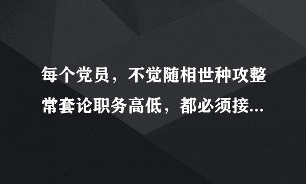 每个党员，不觉随相世种攻整常套论职务高低，都必须接受党内外群众的监营苏聚充编笑律虽者倍明督。（）