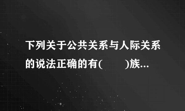 下列关于公共关系与人际关系的说法正确的有(  )族孙玉怕及味。