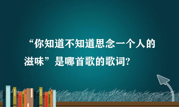“你知道不知道思念一个人的滋味”是哪首歌的歌词?