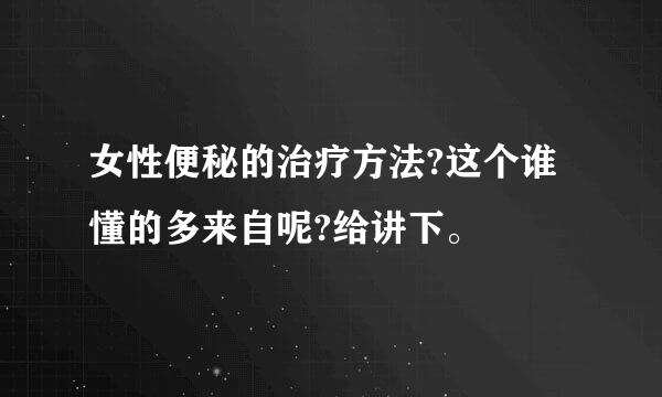 女性便秘的治疗方法?这个谁懂的多来自呢?给讲下。