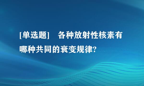 [单选题] 各种放射性核素有哪种共同的衰变规律?