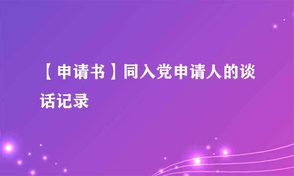 【申请书】同入党申请人的谈话记录