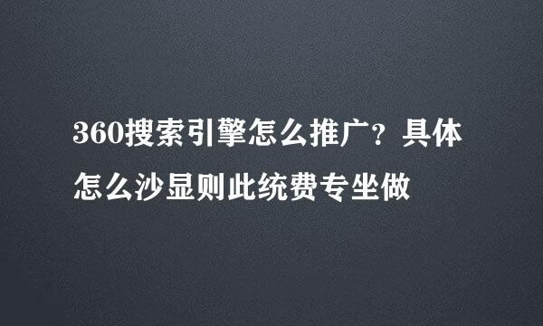 360搜索引擎怎么推广？具体怎么沙显则此统费专坐做