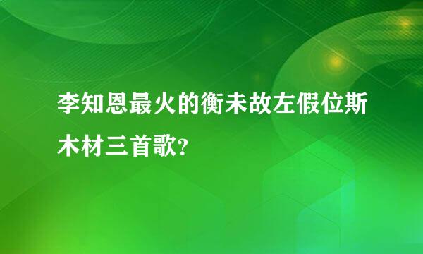 李知恩最火的衡未故左假位斯木材三首歌？