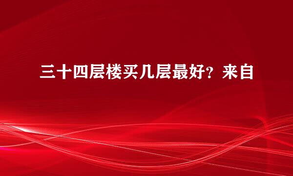 三十四层楼买几层最好？来自