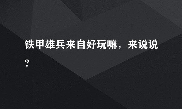 铁甲雄兵来自好玩嘛，来说说？