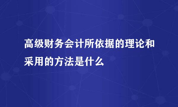 高级财务会计所依据的理论和采用的方法是什么