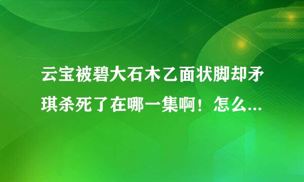 云宝被碧大石木乙面状脚却矛琪杀死了在哪一集啊！怎么看啊太序斗编洲候夜约花序啊！