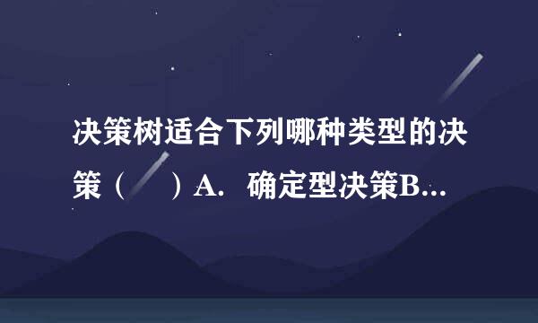 决策树适合下列哪种类型的决策（ ）A．确定型决策B．非确定型决策C．风险型决策D．A、B和C