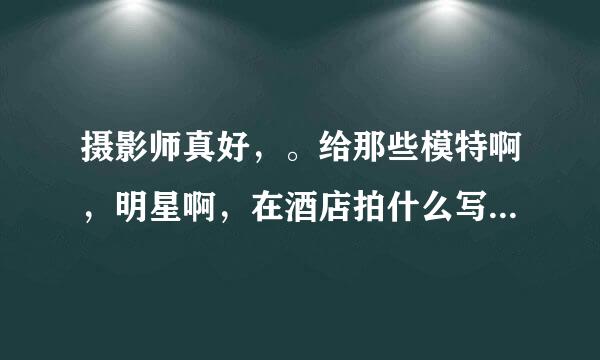 摄影师真好，。给那些模特啊，明星啊，在酒店拍什么写真啊，直接干了再拍或者拍完就干，真是性福