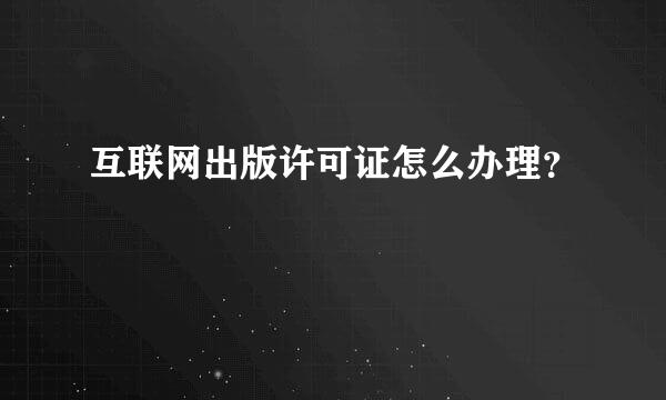互联网出版许可证怎么办理？