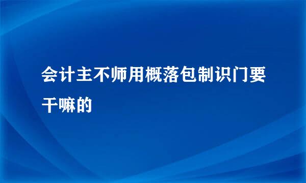 会计主不师用概落包制识门要干嘛的