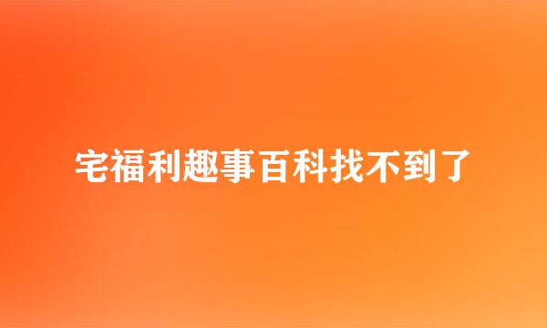 宅福利趣事百科找不到了