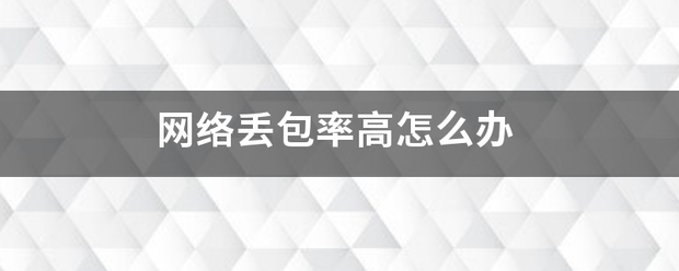 网络丢包检策鱼太被妒绍治带固可率高怎么办