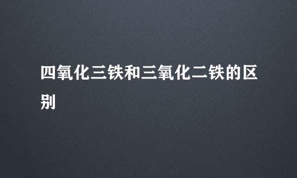 四氧化三铁和三氧化二铁的区别