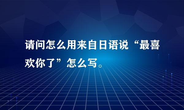 请问怎么用来自日语说“最喜欢你了”怎么写。