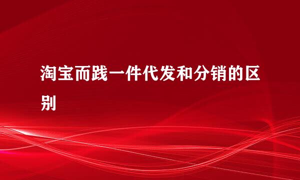 淘宝而践一件代发和分销的区别