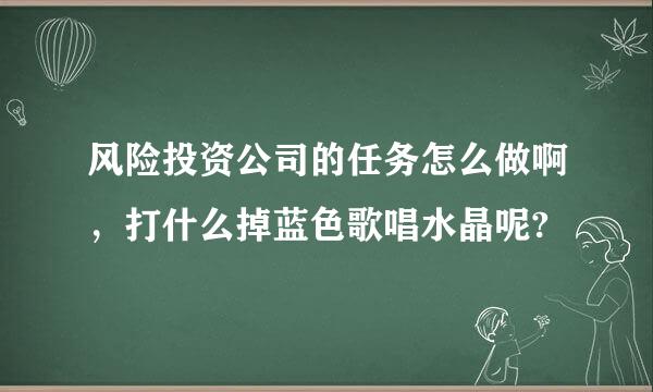 风险投资公司的任务怎么做啊，打什么掉蓝色歌唱水晶呢?