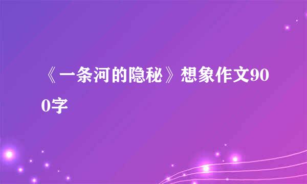 《一条河的隐秘》想象作文900字