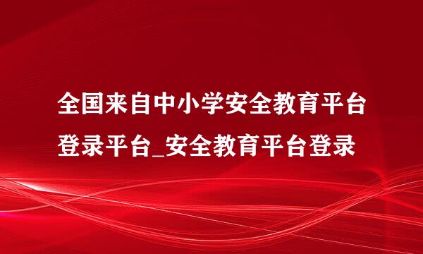 全国来自中小学安全教育平台登录平台_安全教育平台登录
