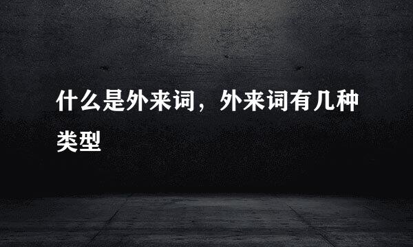 什么是外来词，外来词有几种类型