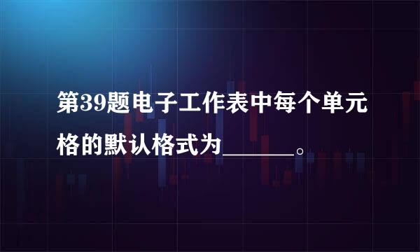 第39题电子工作表中每个单元格的默认格式为______。