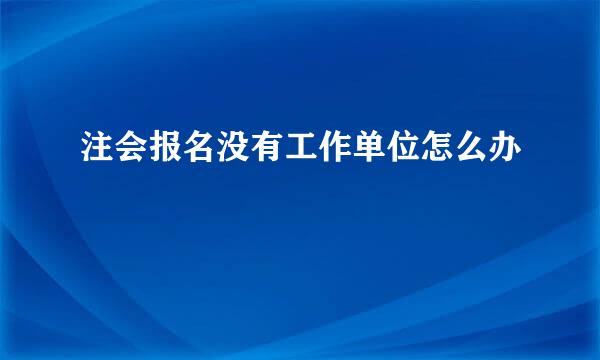注会报名没有工作单位怎么办