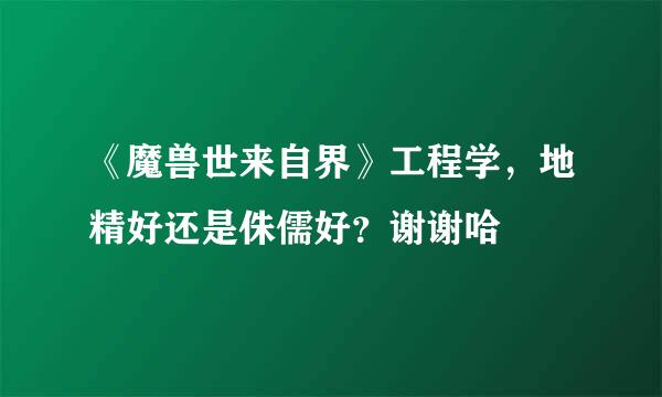 《魔兽世来自界》工程学，地精好还是侏儒好？谢谢哈