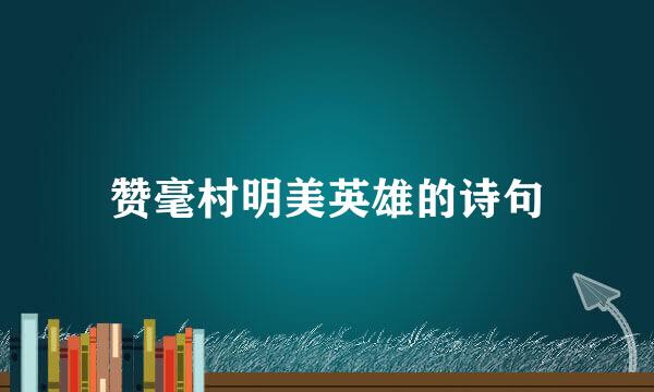 赞毫村明美英雄的诗句