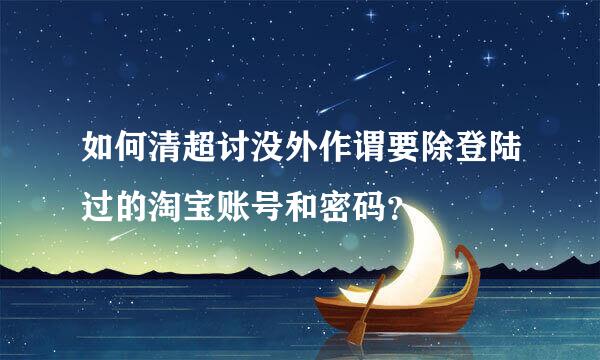 如何清超讨没外作谓要除登陆过的淘宝账号和密码？
