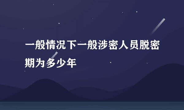 一般情况下一般涉密人员脱密期为多少年