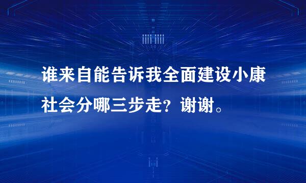 谁来自能告诉我全面建设小康社会分哪三步走？谢谢。
