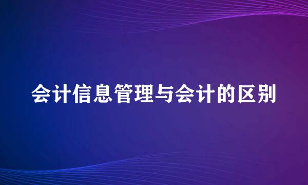 会计信息管理与会计的区别