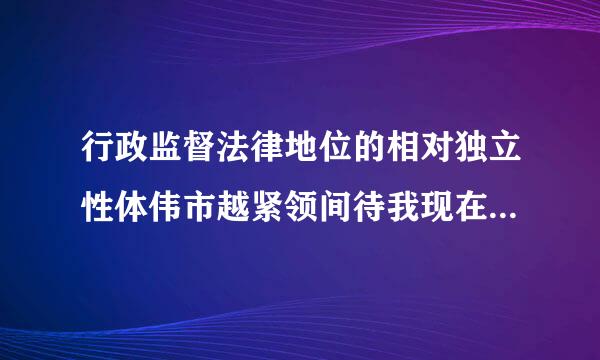 行政监督法律地位的相对独立性体伟市越紧领间待我现在哪些方面