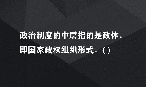 政治制度的中层指的是政体，即国家政权组织形式。()