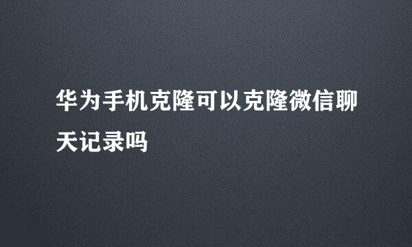 华为手机克隆可以克隆微信聊天记录吗