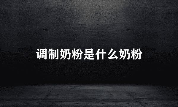 调制奶粉是什么奶粉