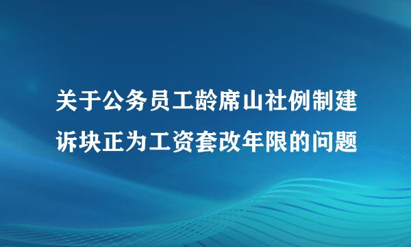 关于公务员工龄席山社例制建诉块正为工资套改年限的问题