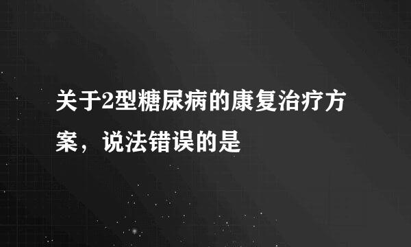 关于2型糖尿病的康复治疗方案，说法错误的是