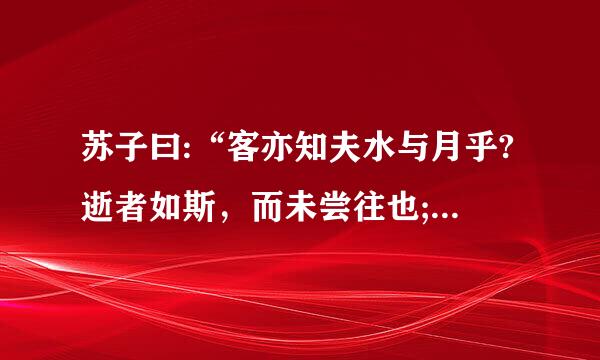 苏子曰:“客亦知夫水与月乎?逝者如斯，而未尝往也;盈虚者如彼，而卒莫消长也洲行。