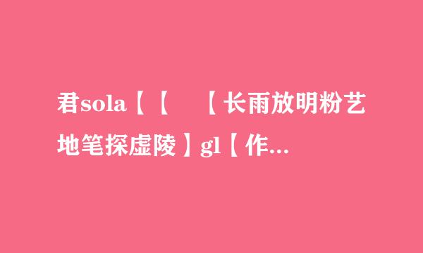 君sola【【 【长雨放明粉艺地笔探虚陵】gl【作者】 】】与 她女友 { 被称为学姐}