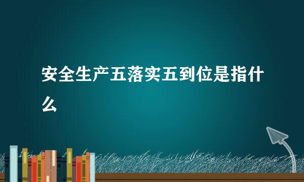 安全生产五落实五到位是指什么