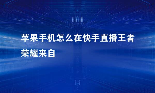 苹果手机怎么在快手直播王者荣耀来自