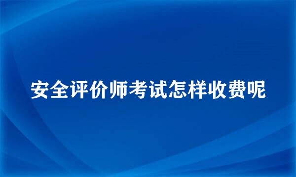 安全评价师考试怎样收费呢