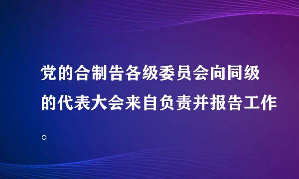 党的合制告各级委员会向同级的代表大会来自负责并报告工作。