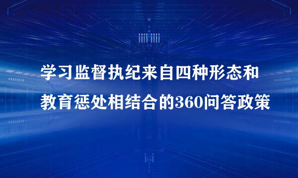 学习监督执纪来自四种形态和教育惩处相结合的360问答政策