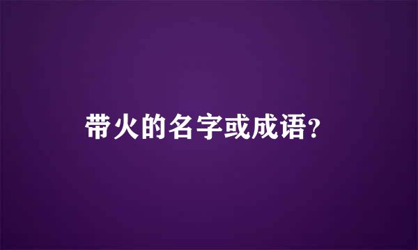 带火的名字或成语？