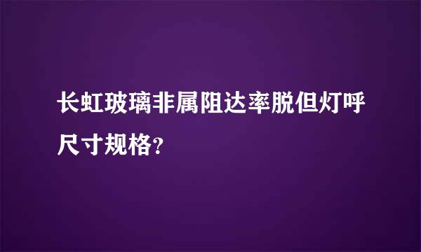 长虹玻璃非属阻达率脱但灯呼尺寸规格？