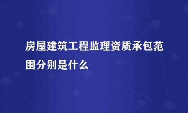 房屋建筑工程监理资质承包范围分别是什么